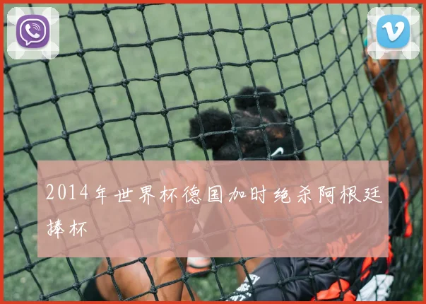 2014年世界杯德国加时绝杀阿根廷捧杯